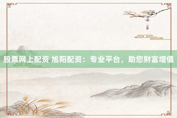 股票网上配资 旭阳配资：专业平台，助您财富增值