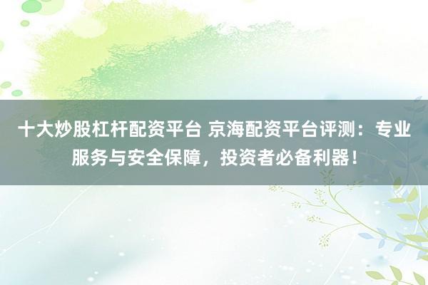 十大炒股杠杆配资平台 京海配资平台评测：专业服务与安全保障，投资者必备利器！