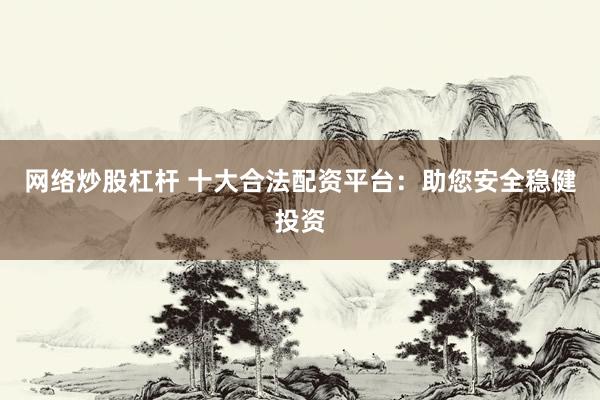 网络炒股杠杆 十大合法配资平台：助您安全稳健投资