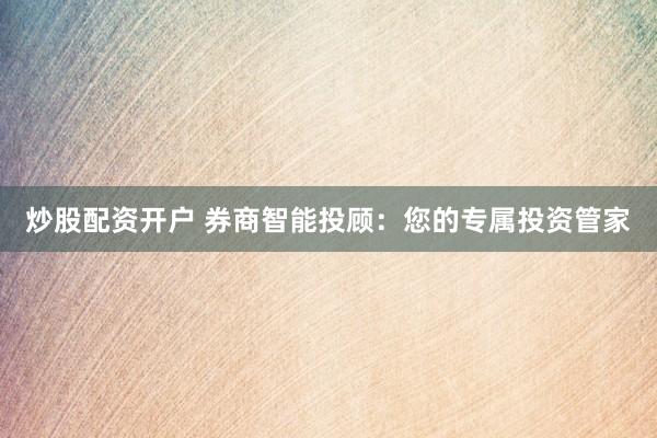 炒股配资开户 券商智能投顾：您的专属投资管家