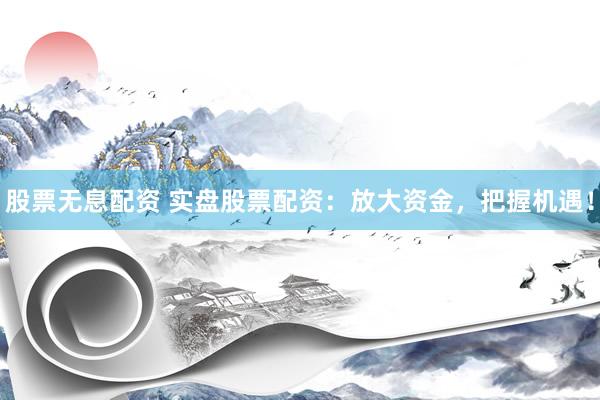 股票无息配资 实盘股票配资：放大资金，把握机遇！