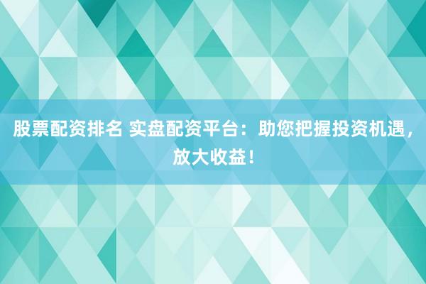 股票配资排名 实盘配资平台：助您把握投资机遇，放大收益！