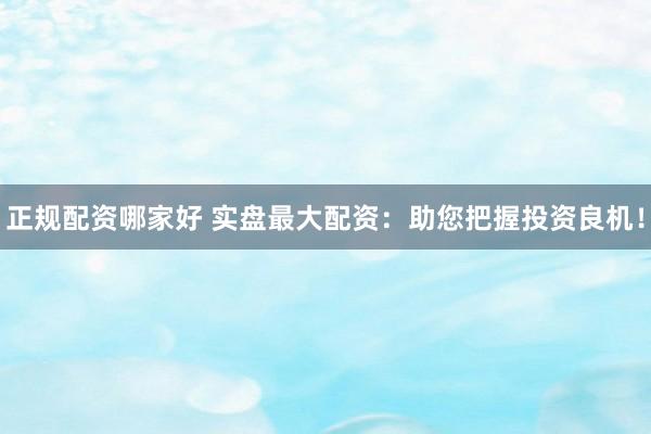 正规配资哪家好 实盘最大配资：助您把握投资良机！