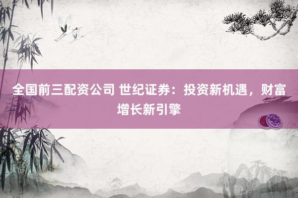 全国前三配资公司 世纪证券：投资新机遇，财富增长新引擎