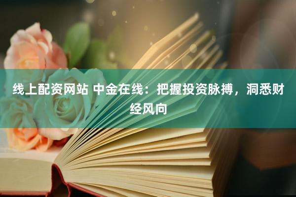 线上配资网站 中金在线：把握投资脉搏，洞悉财经风向