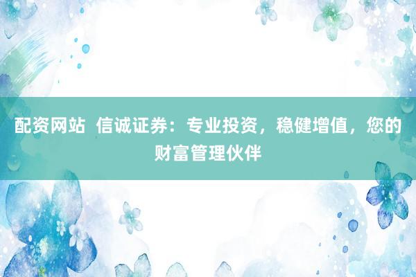 配资网站  信诚证券：专业投资，稳健增值，您的财富管理伙伴
