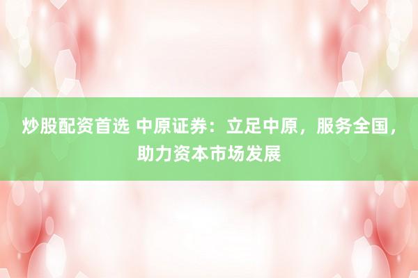 炒股配资首选 中原证券：立足中原，服务全国，助力资本市场发展
