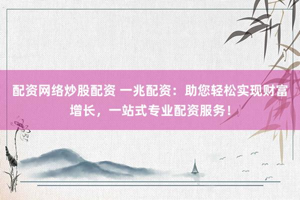 配资网络炒股配资 一兆配资：助您轻松实现财富增长，一站式专业配资服务！