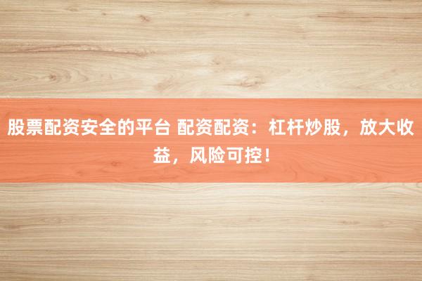 股票配资安全的平台 配资配资：杠杆炒股，放大收益，风险可控！