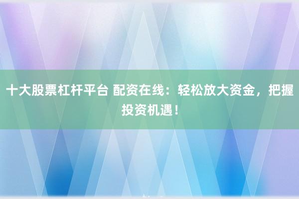 十大股票杠杆平台 配资在线：轻松放大资金，把握投资机遇！