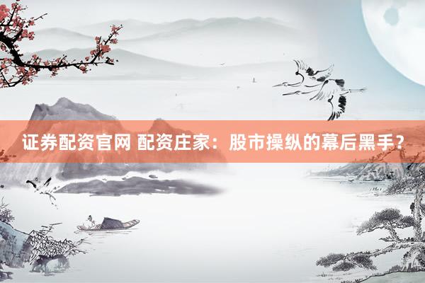 证券配资官网 配资庄家：股市操纵的幕后黑手？
