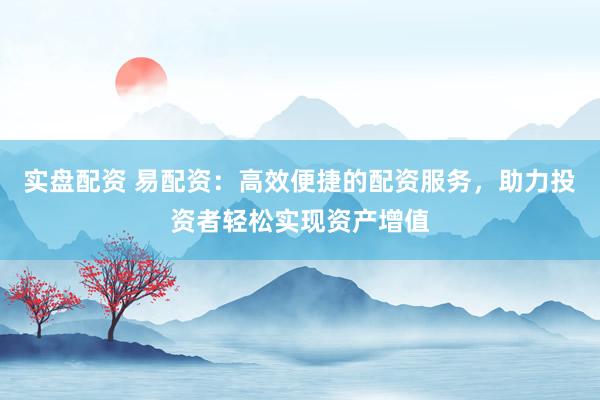 实盘配资 易配资：高效便捷的配资服务，助力投资者轻松实现资产增值