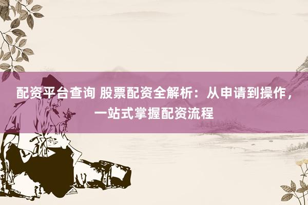 配资平台查询 股票配资全解析：从申请到操作，一站式掌握配资流程