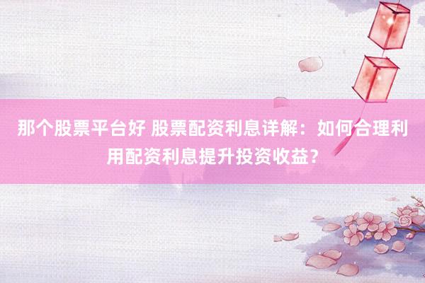 那个股票平台好 股票配资利息详解：如何合理利用配资利息提升投资收益？