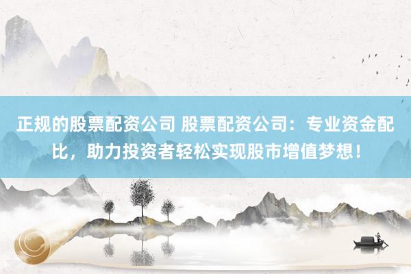 正规的股票配资公司 股票配资公司：专业资金配比，助力投资者轻松实现股市增值梦想！