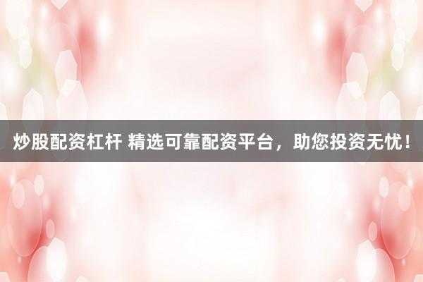 炒股配资杠杆 精选可靠配资平台，助您投资无忧！
