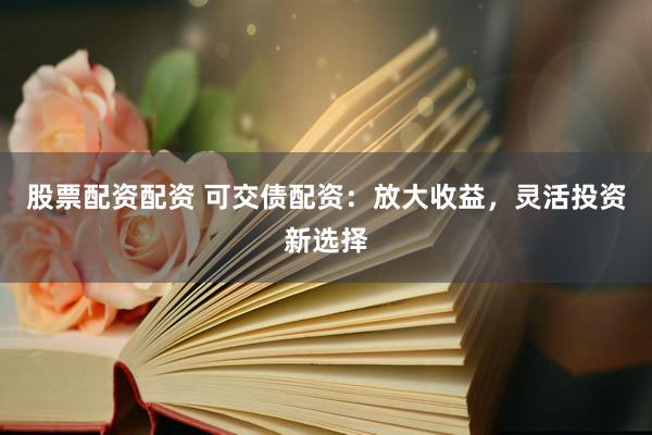 股票配资配资 可交债配资：放大收益，灵活投资新选择