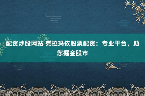 配资炒股网站 克拉玛依股票配资：专业平台，助您掘金股市
