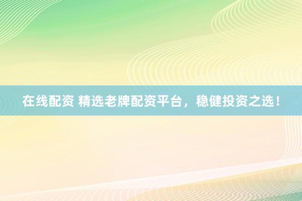 在线配资 精选老牌配资平台，稳健投资之选！