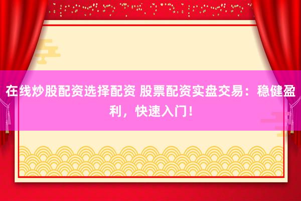 在线炒股配资选择配资 股票配资实盘交易：稳健盈利，快速入门！