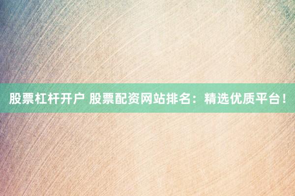 股票杠杆开户 股票配资网站排名：精选优质平台！