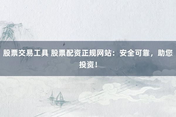 股票交易工具 股票配资正规网站：安全可靠，助您投资！