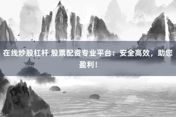 在线炒股杠杆 股票配资专业平台：安全高效，助您盈利！