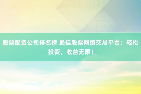 股票配资公司排名榜 最佳股票网络交易平台：轻松投资，收益无限！