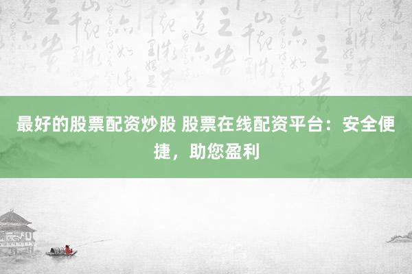 最好的股票配资炒股 股票在线配资平台：安全便捷，助您盈利