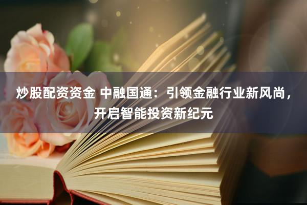 炒股配资资金 中融国通：引领金融行业新风尚，开启智能投资新纪元
