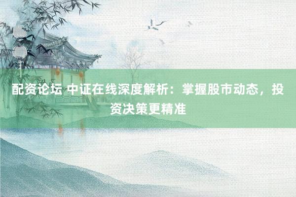 配资论坛 中证在线深度解析：掌握股市动态，投资决策更精准