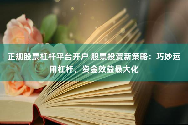 正规股票杠杆平台开户 股票投资新策略：巧妙运用杠杆，资金效益最大化