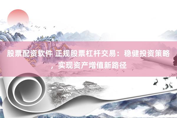 股票配资软件 正规股票杠杆交易：稳健投资策略，实现资产增值新路径