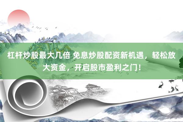 杠杆炒股最大几倍 免息炒股配资新机遇，轻松放大资金，开启股市盈利之门！