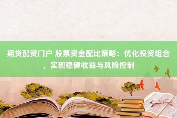 期货配资门户 股票资金配比策略：优化投资组合，实现稳健收益与风险控制