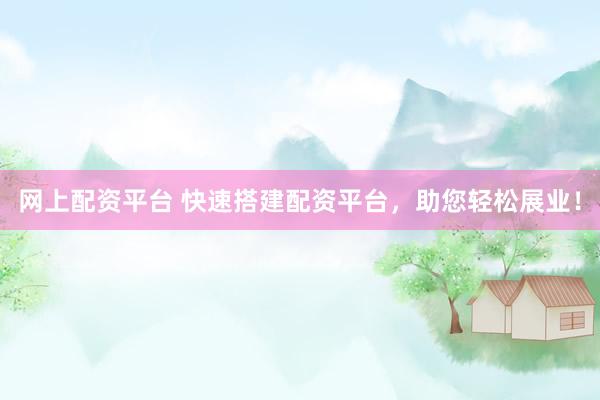 网上配资平台 快速搭建配资平台，助您轻松展业！