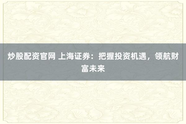 炒股配资官网 上海证券：把握投资机遇，领航财富未来