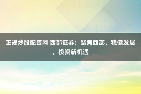正规炒股配资网 西部证券：聚焦西部，稳健发展，投资新机遇