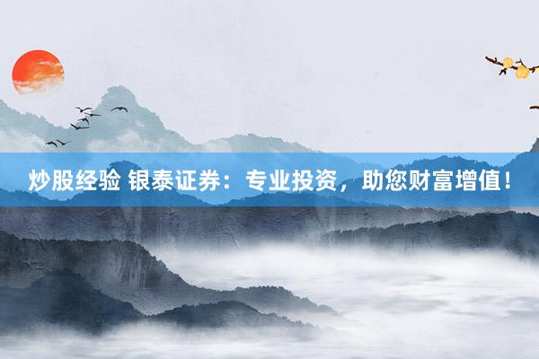 炒股经验 银泰证券：专业投资，助您财富增值！