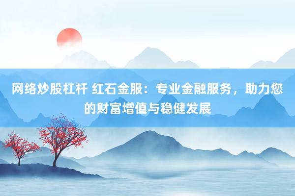 网络炒股杠杆 红石金服：专业金融服务，助力您的财富增值与稳健发展