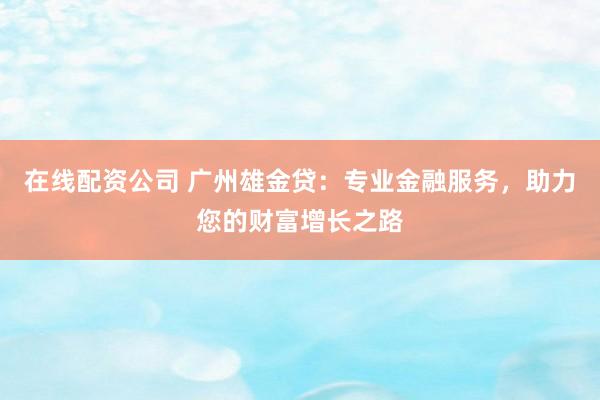 在线配资公司 广州雄金贷：专业金融服务，助力您的财富增长之路