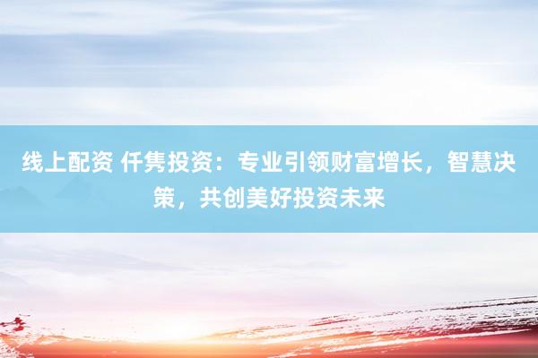 线上配资 仟隽投资：专业引领财富增长，智慧决策，共创美好投资未来