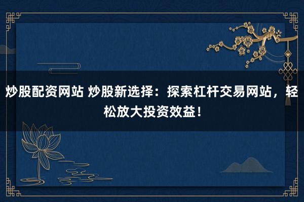 炒股配资网站 炒股新选择：探索杠杆交易网站，轻松放大投资效益！