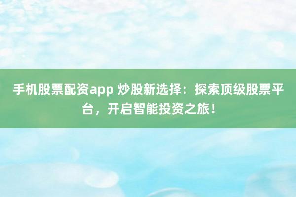 手机股票配资app 炒股新选择：探索顶级股票平台，开启智能投资之旅！