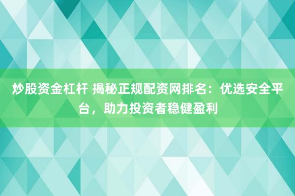 炒股资金杠杆 揭秘正规配资网排名：优选安全平台，助力投资者稳健盈利