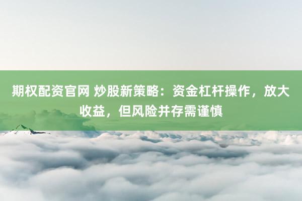 期权配资官网 炒股新策略：资金杠杆操作，放大收益，但风险并存需谨慎