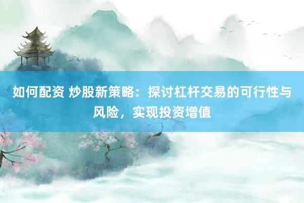 如何配资 炒股新策略：探讨杠杆交易的可行性与风险，实现投资增值