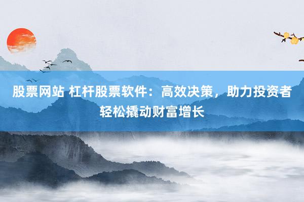 股票网站 杠杆股票软件：高效决策，助力投资者轻松撬动财富增长