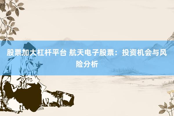 股票加大杠杆平台 航天电子股票：投资机会与风险分析