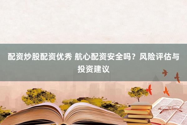 配资炒股配资优秀 航心配资安全吗？风险评估与投资建议